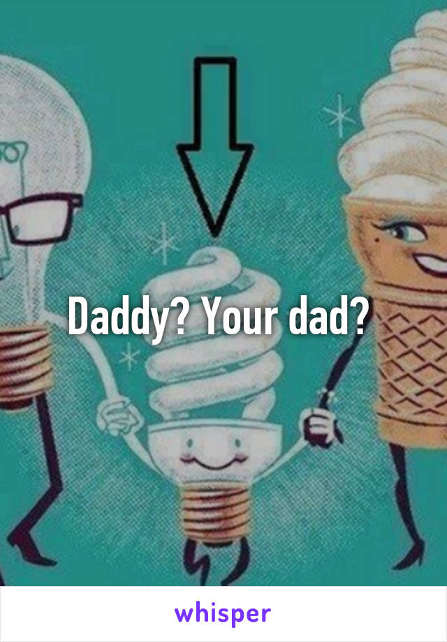 Daddy? Your dad? 