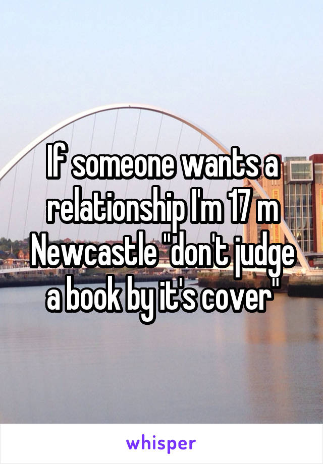 If someone wants a relationship I'm 17 m Newcastle "don't judge a book by it's cover"