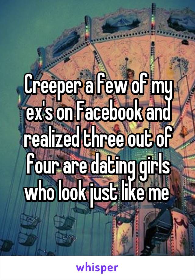 Creeper a few of my ex's on Facebook and realized three out of four are dating girls who look just like me 