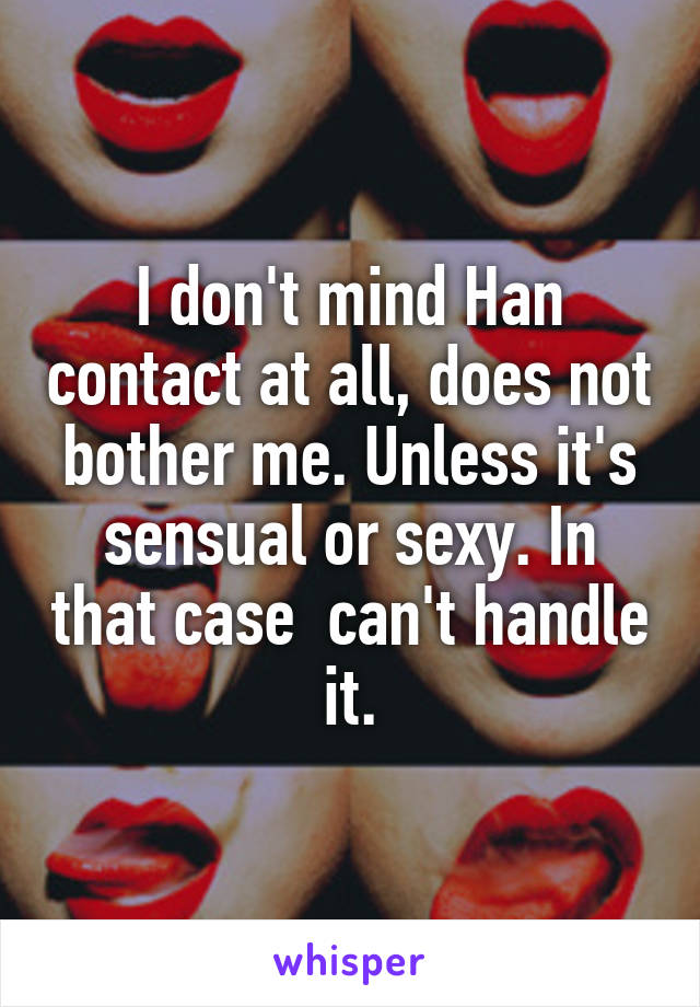 I don't mind Han contact at all, does not bother me. Unless it's sensual or sexy. In that case  can't handle it.