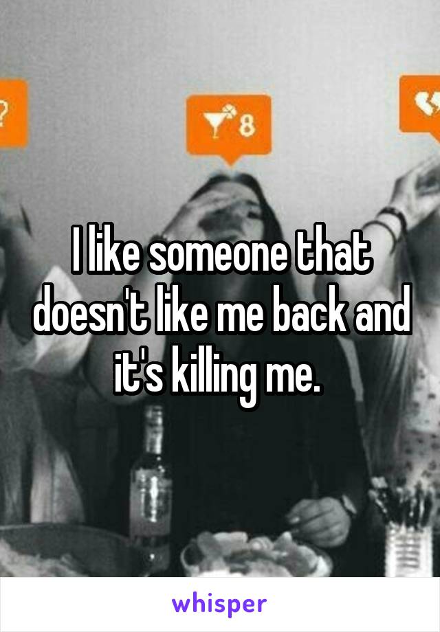 I like someone that doesn't like me back and it's killing me. 