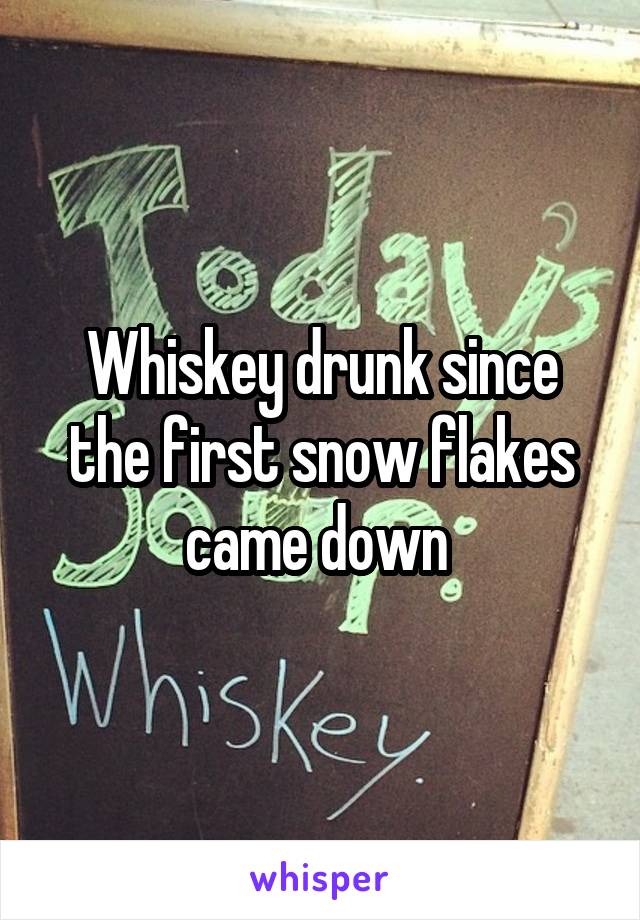 Whiskey drunk since the first snow flakes came down 