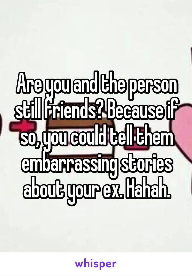 Are you and the person still friends? Because if so, you could tell them embarrassing stories about your ex. Hahah.