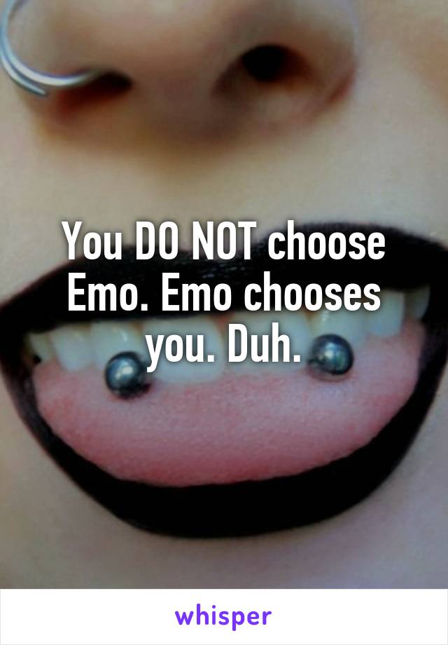 You DO NOT choose Emo. Emo chooses you. Duh.
