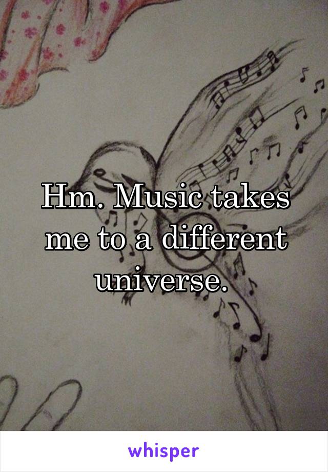 Hm. Music takes me to a different universe. 