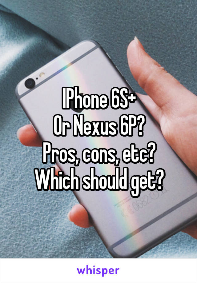 IPhone 6S+
Or Nexus 6P?
Pros, cons, etc?
Which should get?