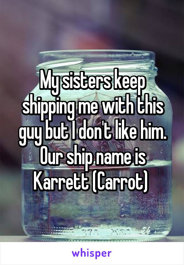 My sisters keep shipping me with this guy but I don't like him. Our ship name is Karrett (Carrot) 