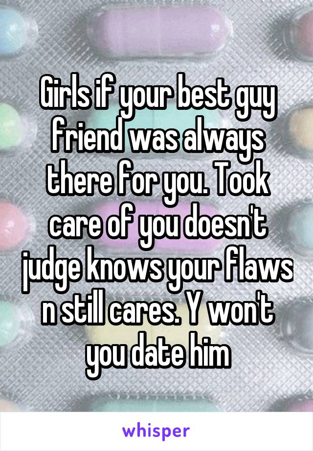 Girls if your best guy friend was always there for you. Took care of you doesn't judge knows your flaws n still cares. Y won't you date him