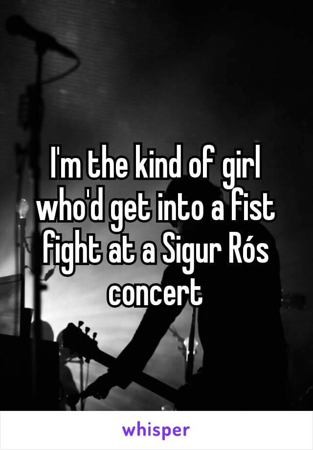 I'm the kind of girl who'd get into a fist fight at a Sigur Rós concert