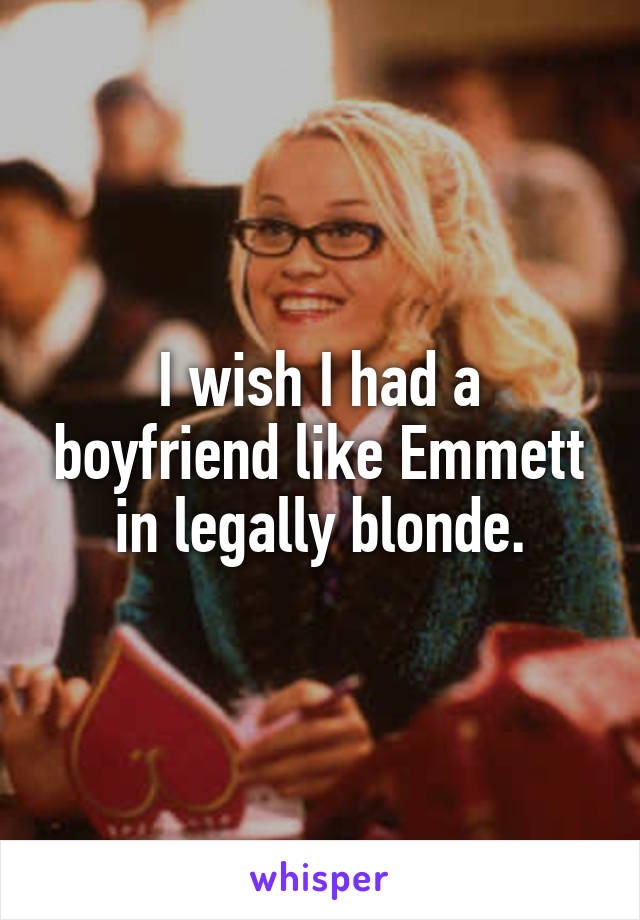 I wish I had a boyfriend like Emmett in legally blonde.