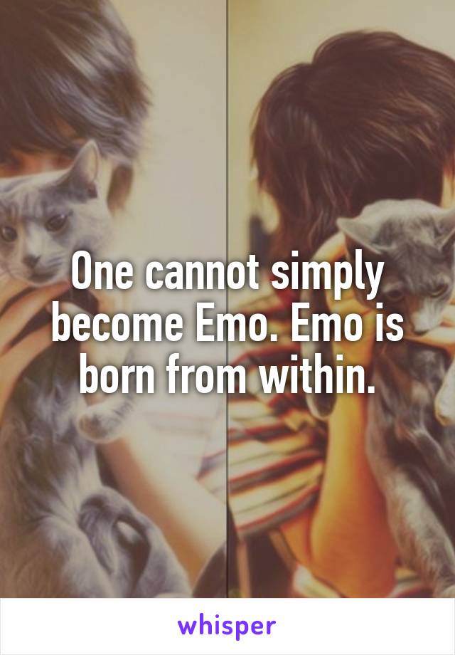 One cannot simply become Emo. Emo is born from within.