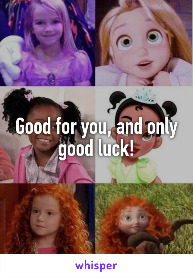 Good for you, and only good luck!