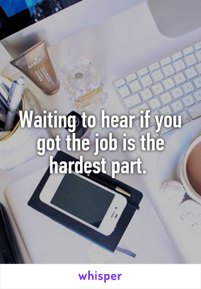 Waiting to hear if you got the job is the hardest part. 