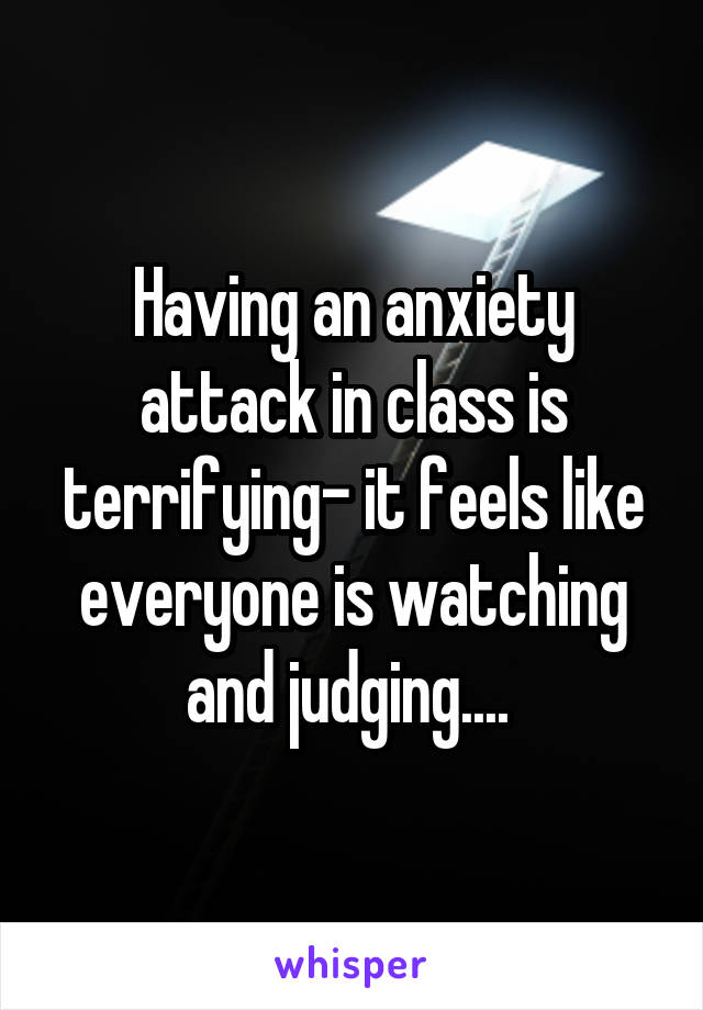 Having an anxiety attack in class is terrifying- it feels like everyone is watching and judging.... 