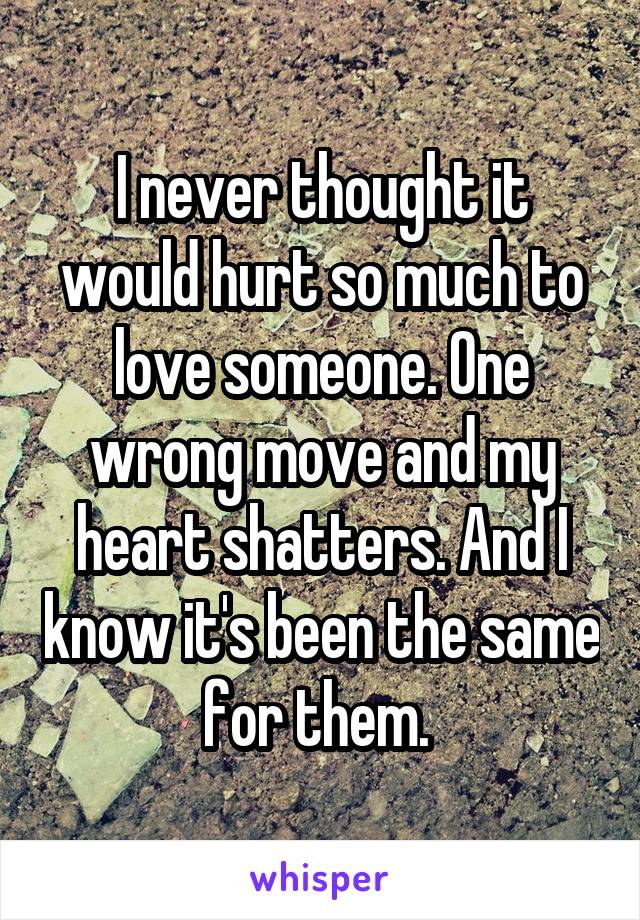 I never thought it would hurt so much to love someone. One wrong move and my heart shatters. And I know it's been the same for them. 