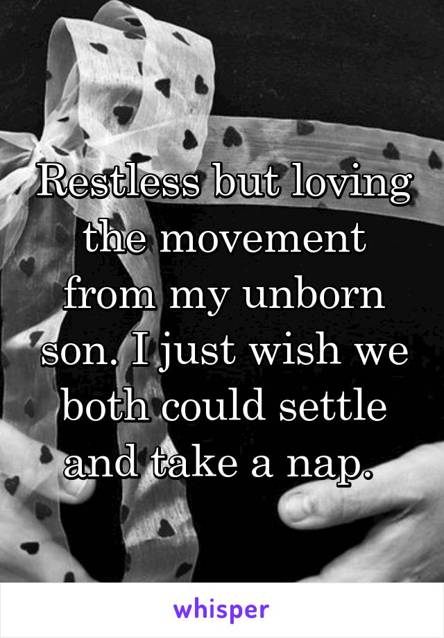 Restless but loving the movement from my unborn son. I just wish we both could settle and take a nap. 