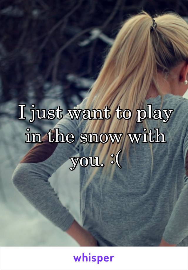 I just want to play in the snow with you. :(