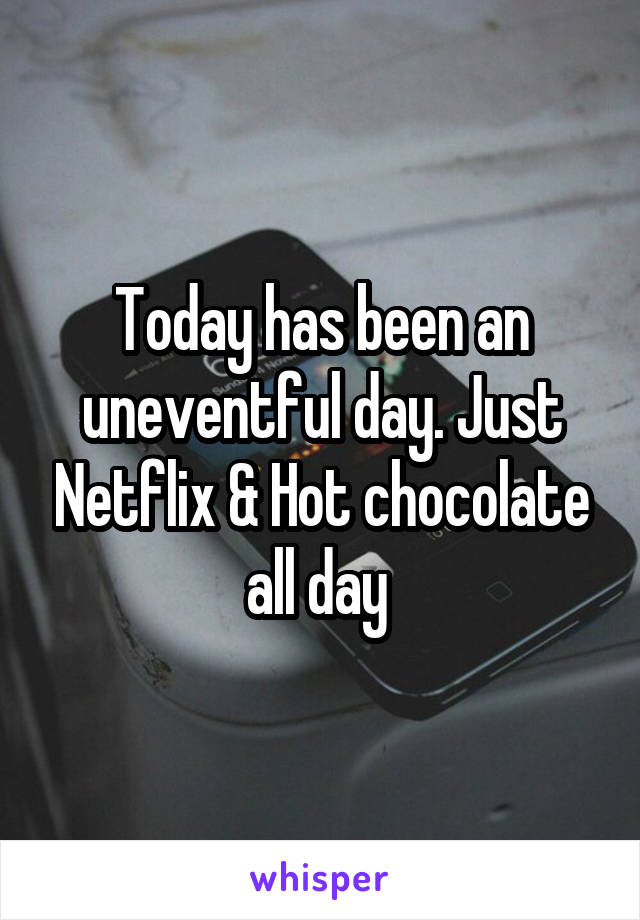 Today has been an uneventful day. Just Netflix & Hot chocolate all day 