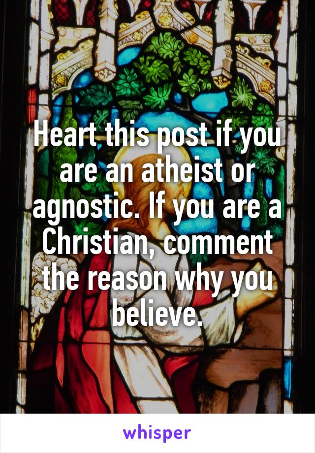 Heart this post if you are an atheist or agnostic. If you are a Christian, comment the reason why you believe.