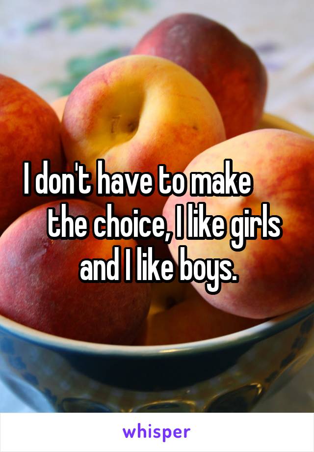 I don't have to make          the choice, I like girls and I like boys.