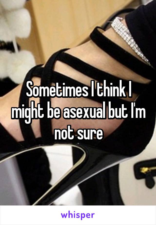 Sometimes I think I might be asexual but I'm not sure