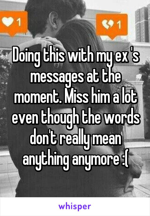 Doing this with my ex 's messages at the moment. Miss him a lot even though the words don't really mean anything anymore :(