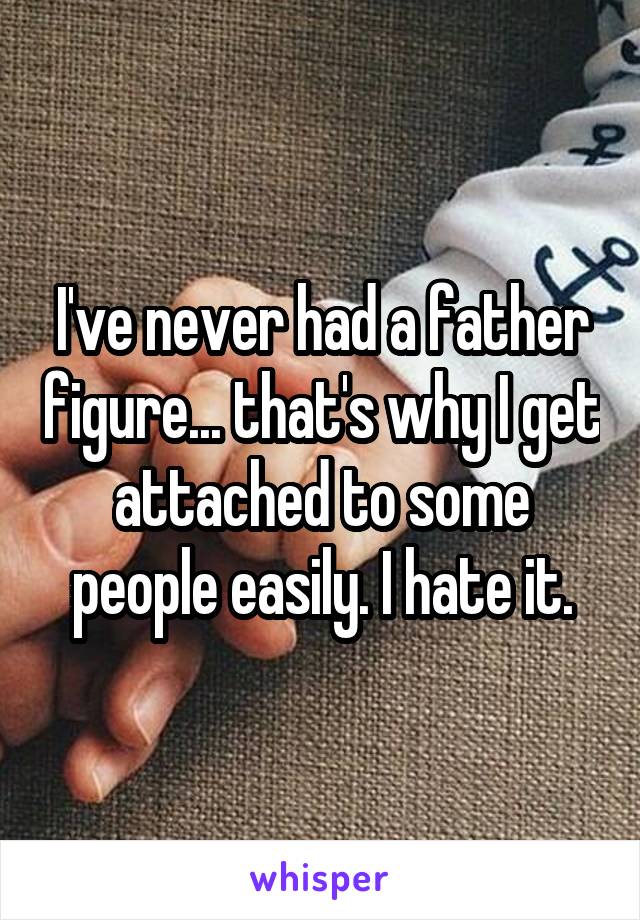 I've never had a father figure... that's why I get attached to some people easily. I hate it.