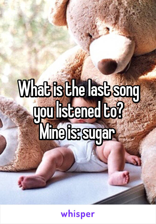 What is the last song you listened to?
Mine is: sugar 