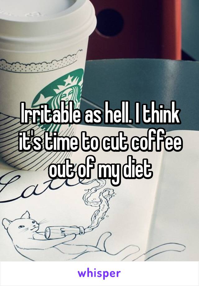 Irritable as hell. I think it's time to cut coffee out of my diet