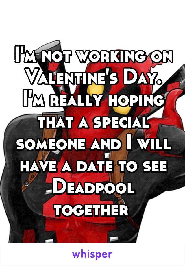 I'm not working on Valentine's Day. I'm really hoping that a special someone and I will have a date to see Deadpool together 