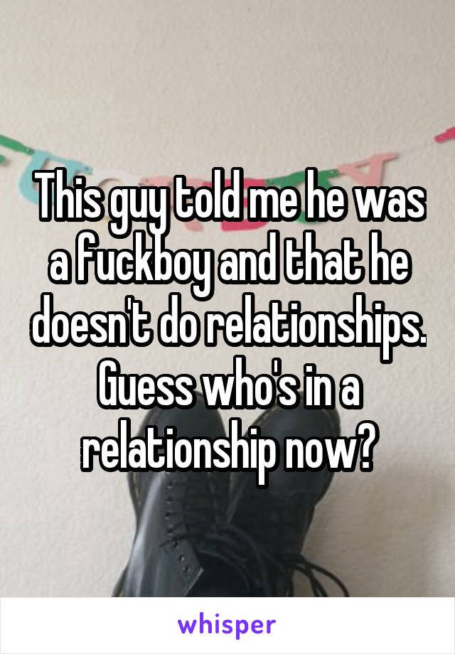 This guy told me he was a fuckboy and that he doesn't do relationships. Guess who's in a relationship now?