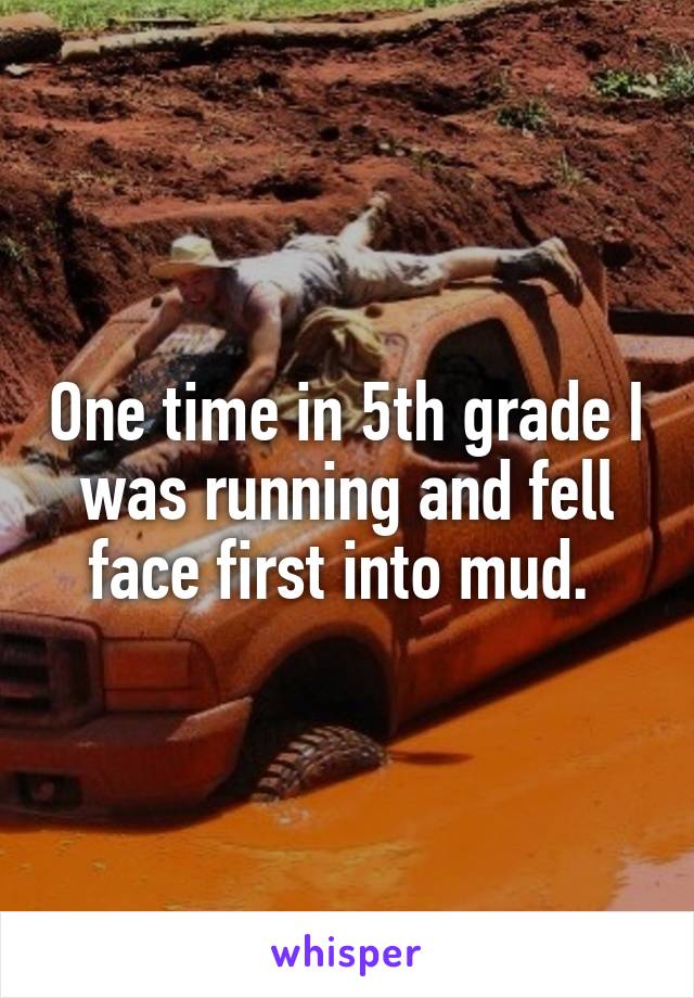 One time in 5th grade I was running and fell face first into mud. 