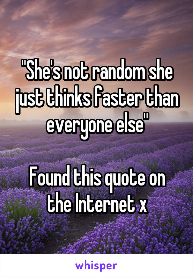 "She's not random she just thinks faster than everyone else"

Found this quote on the Internet x