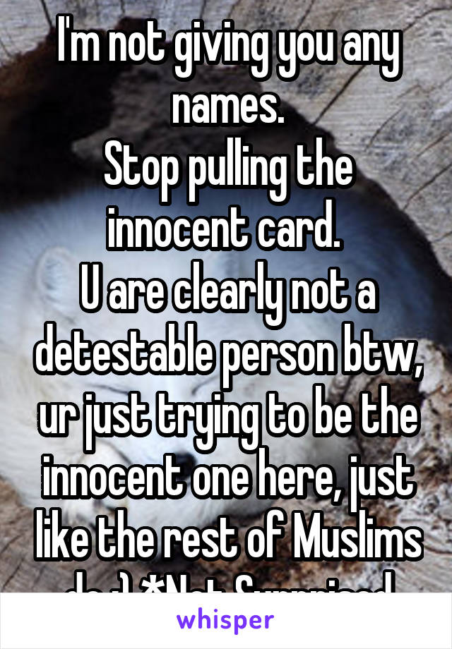 I'm not giving you any names.
Stop pulling the innocent card. 
U are clearly not a detestable person btw, ur just trying to be the innocent one here, just like the rest of Muslims do :) *Not Surprised