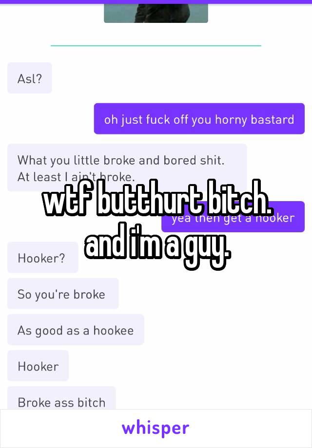 wtf butthurt bitch. and i'm a guy.