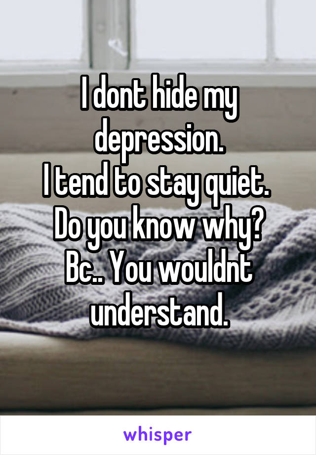 I dont hide my depression.
I tend to stay quiet. 
Do you know why?
Bc.. You wouldnt understand.
