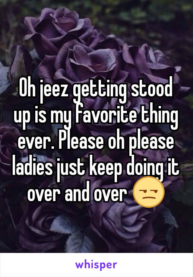 Oh jeez getting stood up is my favorite thing ever. Please oh please ladies just keep doing it over and over 😒