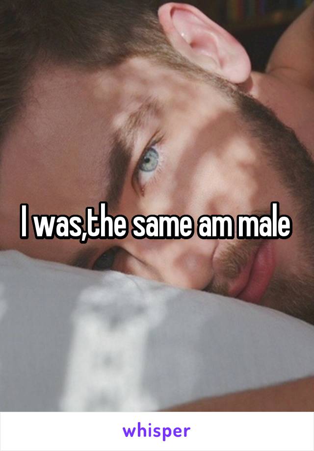 I was,the same am male 