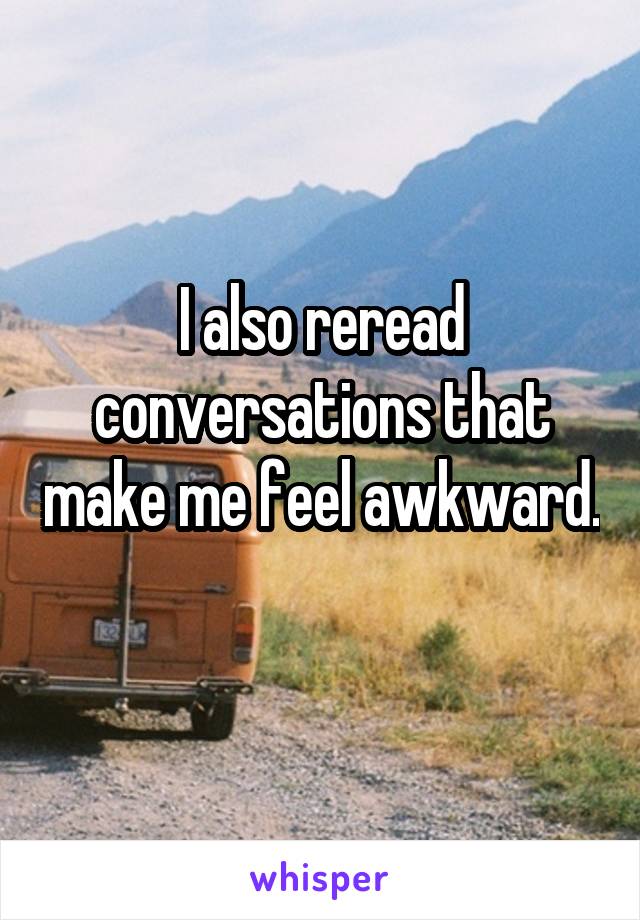 I also reread conversations that make me feel awkward. 