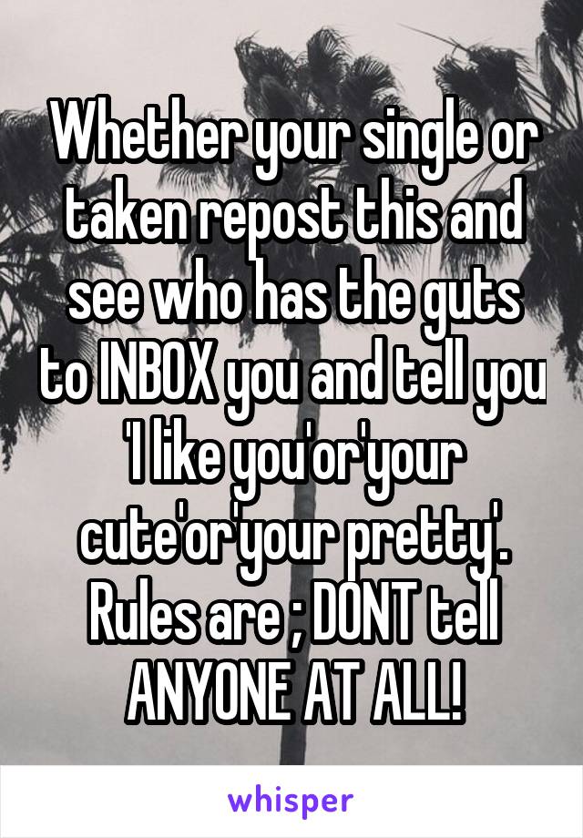 Whether your single or taken repost this and see who has the guts to INBOX you and tell you 'I like you'or'your cute'or'your pretty'. Rules are ; DONT tell ANYONE AT ALL!