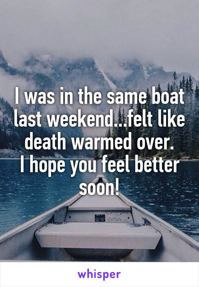 I was in the same boat last weekend...felt like death warmed over.
I hope you feel better soon!