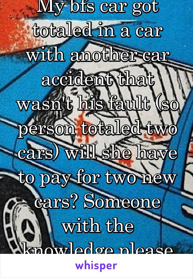 My bfs car got totaled in a car with another car accident that wasn't his fault (so person totaled two cars) will she have to pay for two new cars? Someone with the knowledge please help me