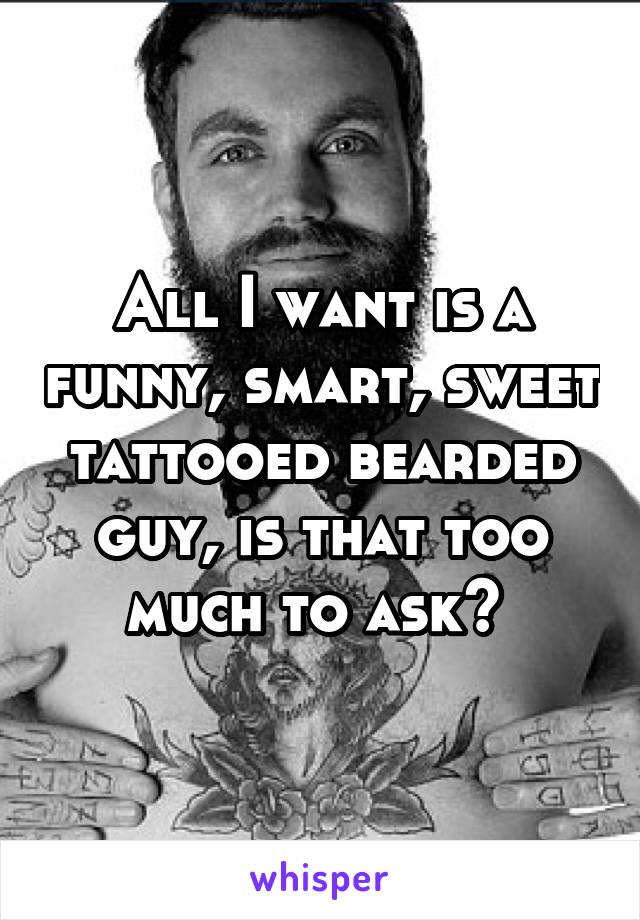 All I want is a funny, smart, sweet tattooed bearded guy, is that too much to ask? 