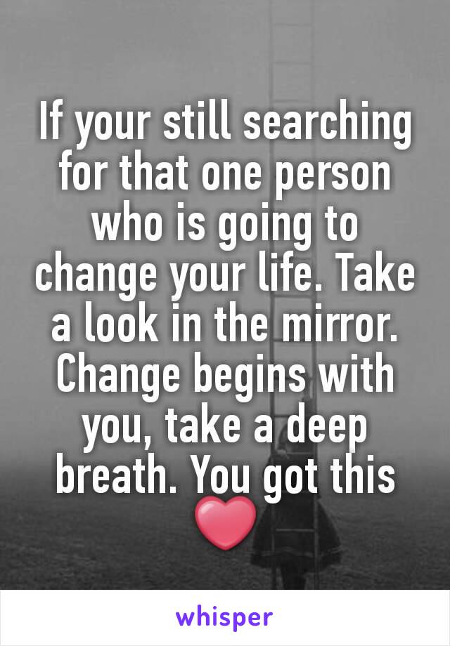 If your still searching for that one person who is going to change your life. Take a look in the mirror. Change begins with you, take a deep breath. You got this ❤