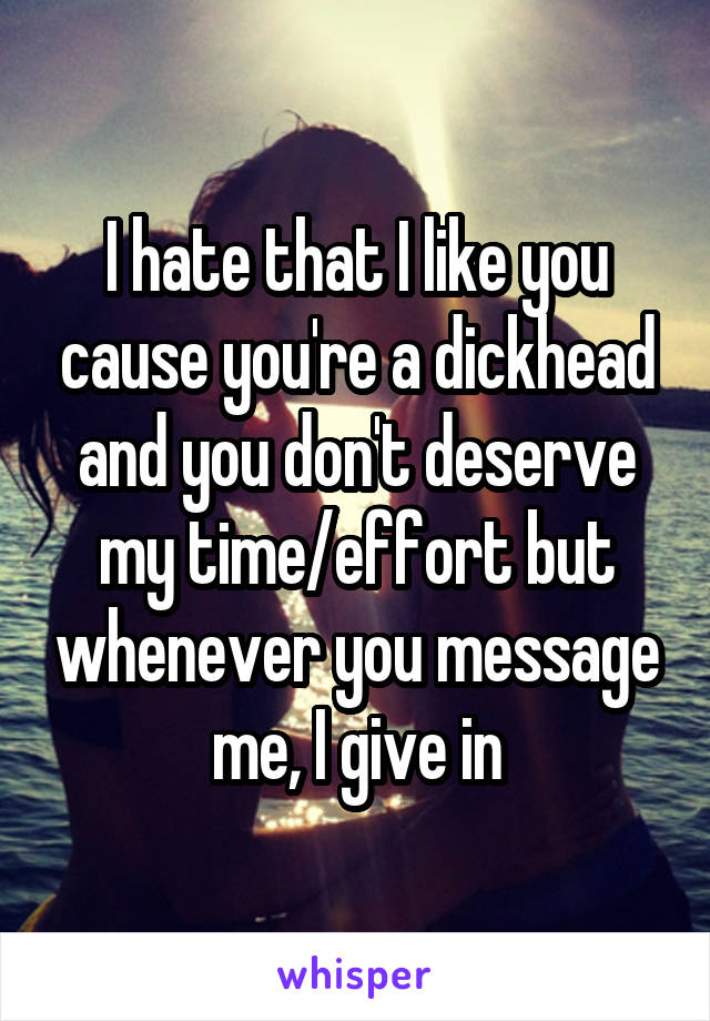 I hate that I like you cause you're a dickhead and you don't deserve my time/effort but whenever you message me, I give in