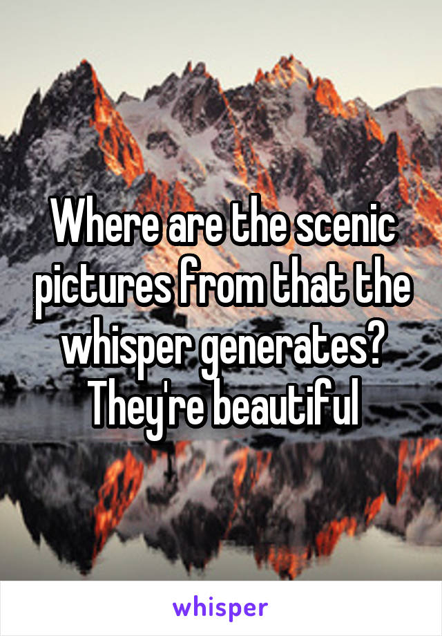 Where are the scenic pictures from that the whisper generates? They're beautiful