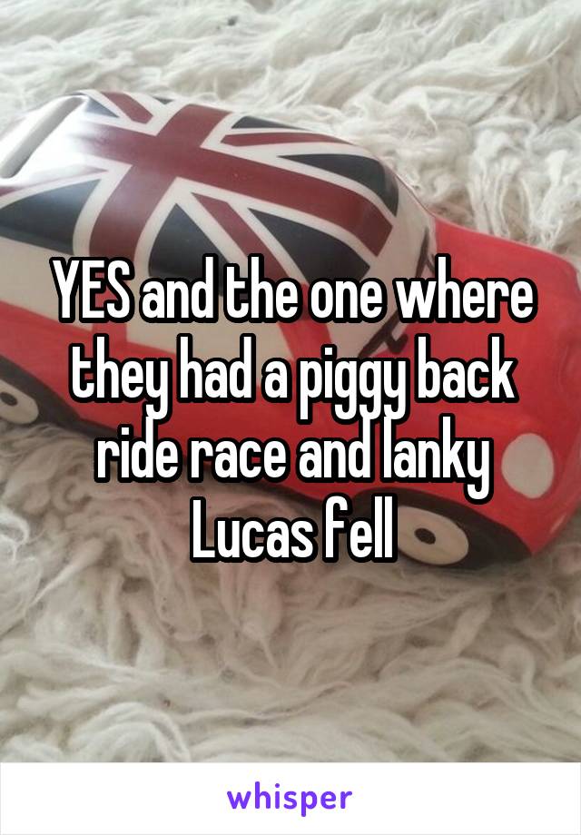 YES and the one where they had a piggy back ride race and lanky Lucas fell