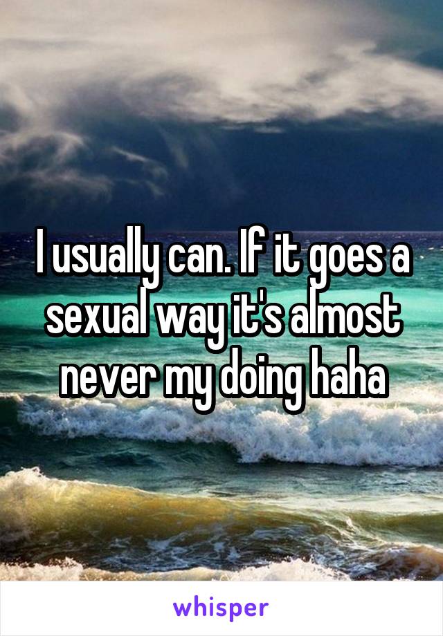 I usually can. If it goes a sexual way it's almost never my doing haha