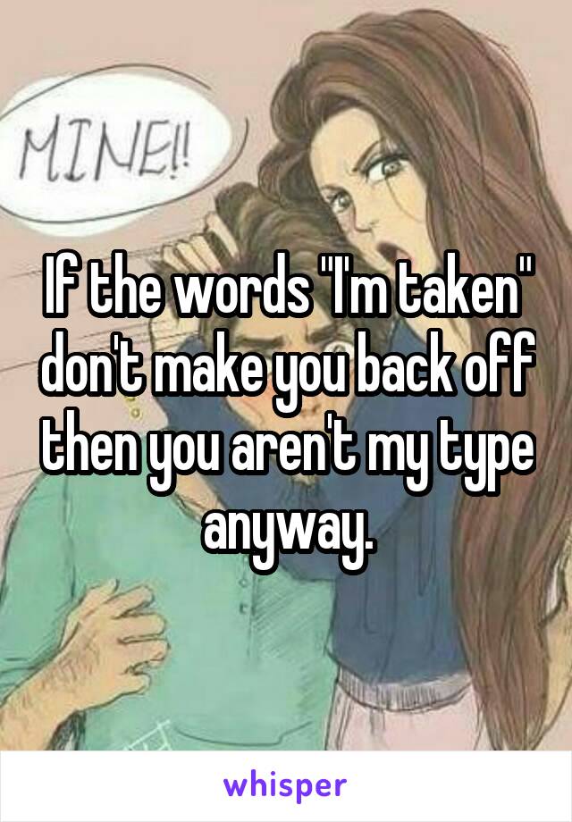 If the words "I'm taken" don't make you back off then you aren't my type anyway.