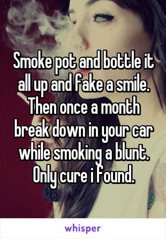 Smoke pot and bottle it all up and fake a smile.
Then once a month break down in your car while smoking a blunt. Only cure i found.